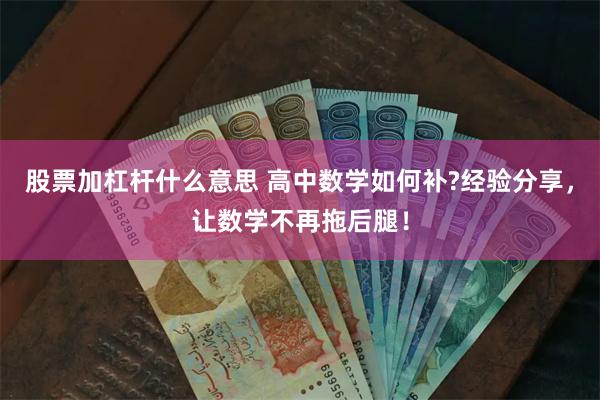 股票加杠杆什么意思 高中数学如何补?经验分享，让数学不再拖后腿！