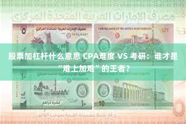 股票加杠杆什么意思 CPA难度 VS 考研：谁才是“难上加难”的王者？