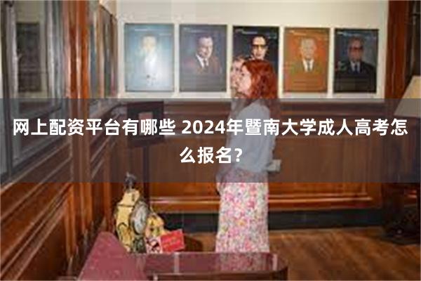 网上配资平台有哪些 2024年暨南大学成人高考怎么报名？