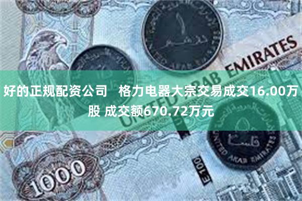 好的正规配资公司   格力电器大宗交易成交16.00万股 成交额670.72万元