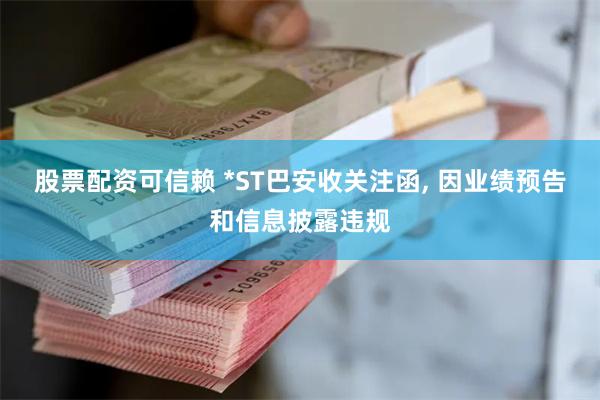 股票配资可信赖 *ST巴安收关注函, 因业绩预告和信息披露违规