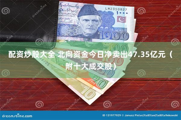 配资炒股大全 北向资金今日净卖出47.35亿元（附十大成交股）