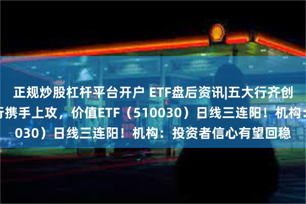 正规炒股杠杆平台开户 ETF盘后资讯|五大行齐创历史新高！煤炭、银行携手上攻，价值ETF（510030）日线三连阳！机构：投资者信心有望回稳