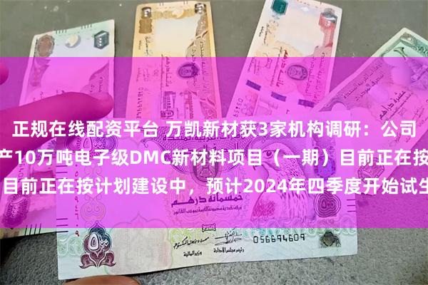 正规在线配资平台 万凯新材获3家机构调研：公司年产120万吨MEG联产10万吨电子级DMC新材料项目（一期）目前正在按计划建设中，预计2024年四季度开始试生产（附调研问答）