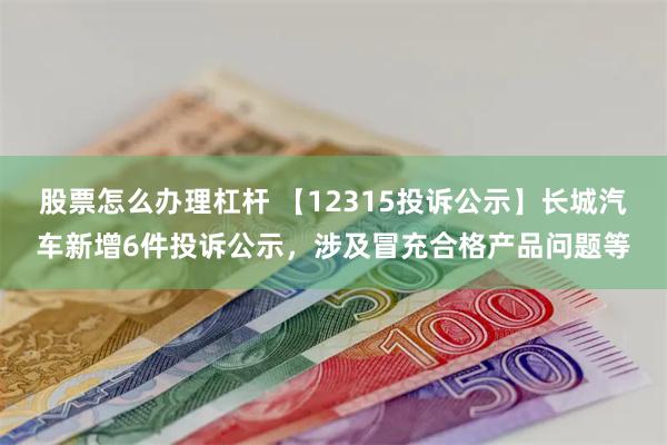 股票怎么办理杠杆 【12315投诉公示】长城汽车新增6件投诉公示，涉及冒充合格产品问题等