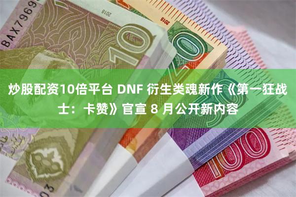 炒股配资10倍平台 DNF 衍生类魂新作《第一狂战士：卡赞》官宣 8 月公开新内容