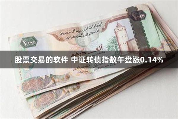 股票交易的软件 中证转债指数午盘涨0.14%