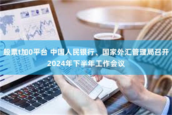 股票t加0平台 中国人民银行、国家外汇管理局召开2024年下半年工作会议