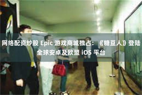 网络配资炒股 Epic 游戏商城独占：《糖豆人》登陆全球安卓及欧盟 iOS 平台