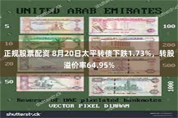 正规股票配资 8月20日太平转债下跌1.73%，转股溢价率64.95%