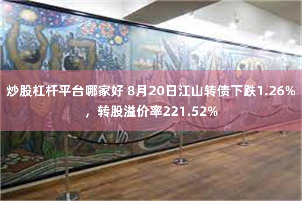 炒股杠杆平台哪家好 8月20日江山转债下跌1.26%，转股溢价率221.52%