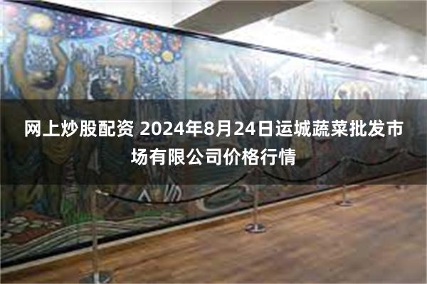 网上炒股配资 2024年8月24日运城蔬菜批发市场有限公司价格行情