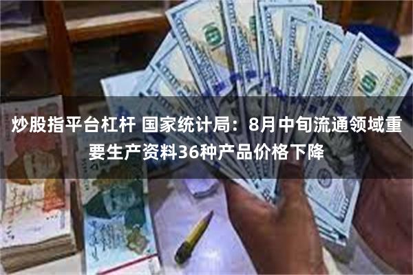 炒股指平台杠杆 国家统计局：8月中旬流通领域重要生产资料36种产品价格下降