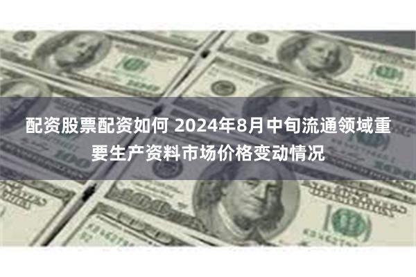 配资股票配资如何 2024年8月中旬流通领域重要生产资料市场价格变动情况