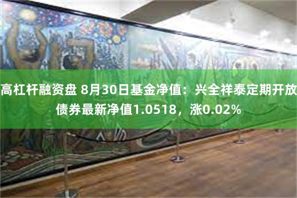 高杠杆融资盘 8月30日基金净值：兴全祥泰定期开放债券最新净值1.0518，涨0.02%